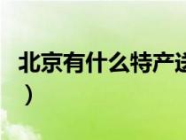 北京有什么特产送礼比较好（北京有什么特产）