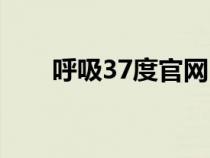 呼吸37度官网（呼吸37度系列介绍）