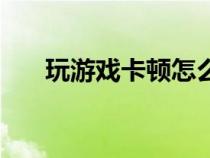 玩游戏卡顿怎么办（电脑卡顿的原因）