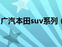 广汽本田suv系列（广汽本田suv有哪些车型）