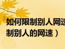 如何限制别人网速不被被限制人发现（怎么限制别人的网速）