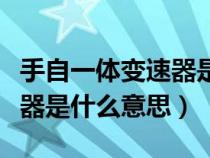 手自一体变速器是什么变速器（手自一体变速器是什么意思）