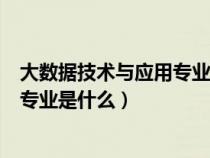 大数据技术与应用专业介绍及就业方向（大数据技术与应用专业是什么）