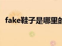 fake鞋子是哪里的货（fack鞋是什么意思）