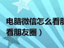 电脑微信怎么看朋友圈的公开（电脑微信怎么看朋友圈）