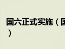 国六正式实施（国六全国实施时间是什么时候）