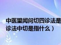 中医望闻问切四诊法是谁发明的（我国传统医学望闻问切四诊法中切是指什么）