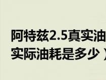 阿特兹2.5真实油耗多少钱一公里（阿特兹2.5实际油耗是多少）