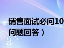 销售面试必问10大问题回答（面试必问10大问题回答）