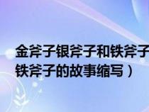 金斧子银斧子和铁斧子的故事缩写200字（金斧子银斧子和铁斧子的故事缩写）