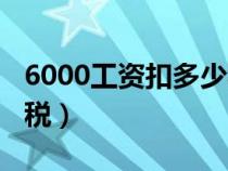 6000工资扣多少税和五险（6000工资扣多少税）