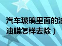 汽车玻璃里面的油膜怎么去除（汽车玻璃上的油膜怎样去除）