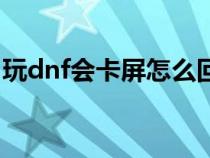 玩dnf会卡屏怎么回事（玩dnf卡顿解决方法）