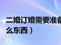 二婚订婚需要准备什么东西（订婚需要准备什么东西）