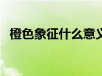 橙色象征什么意义（橙色象征着什么寓意）