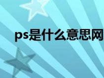 ps是什么意思网络用语（ps是什么意思）