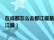 在成都怎么去都江堰最便宜最快最方便（成都市里怎样去都江堰）