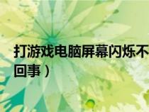 打游戏电脑屏幕闪烁不停怎么回事（电脑屏幕闪烁不停怎么回事）