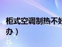 柜式空调制热不好怎么办（空调制热不好怎么办）