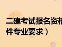 二建考试报名资格什么专业要求（二建报考条件专业要求）