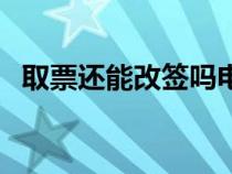 取票还能改签吗电影（取票了还能改签吗）