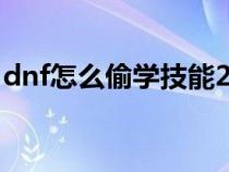 dnf怎么偷学技能2020（DNF如何偷学技能）