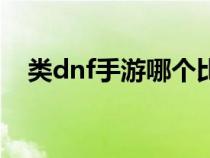 类dnf手游哪个比较好（dnf是什么游戏）