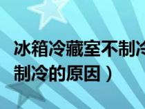 冰箱冷藏室不制冷的原因没风（冰箱冷藏室不制冷的原因）