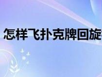 怎样飞扑克牌回旋视频（怎样飞扑克牌回旋）