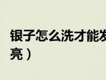 银子怎么洗才能发亮一点（银子怎么洗才能发亮）