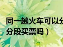 同一趟火车可以分两段买吗（坐同一趟火车能分段买票吗）