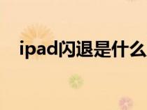 ipad闪退是什么原因（ipad闪退怎么办）