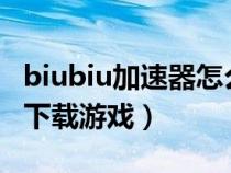 biubiu加速器怎么下载?（biubiu加速器怎么下载游戏）