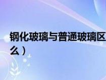 钢化玻璃与普通玻璃区别（钢化玻璃和普通玻璃的区别是什么）