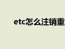 etc怎么注销重新办理（etc怎么注销）