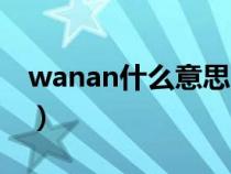 wanan什么意思网络用语（wanan什么意思）