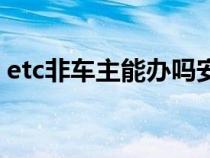 etc非车主能办吗安全吗（etc非车主能办吗）