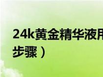 24k黄金精华液用法步骤（24k黄金精华使用步骤）