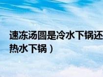 速冻汤圆是冷水下锅还是开水下锅（速冻汤圆冷水下锅还是热水下锅）