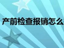 产前检查报销怎么报（产前检查报销怎么弄）