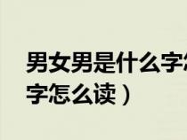 男女男是什么字怎么读 粤语（男女男是什么字怎么读）