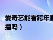 爱奇艺能看跨年直播吗（爱奇艺可以看国庆直播吗）