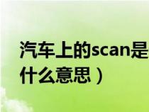 汽车上的scan是什么意思（汽车里的scan是什么意思）