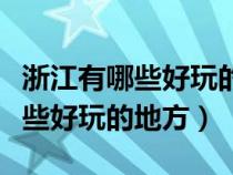 浙江有哪些好玩的地方和景点推荐（浙江有哪些好玩的地方）