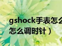 gshock手表怎么调时针分针（gshock手表怎么调时针）