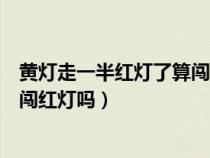 黄灯走一半红灯了算闯红灯吗扣分吗（黄灯走一半红灯了算闯红灯吗）