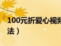 100元折爱心视频教程（100元折爱心最新折法）