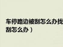 车停路边被刮怎么办找不到人怎么办能报保险（车停路边被刮怎么办）