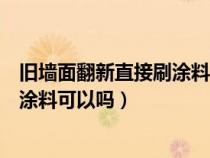 旧墙面翻新直接刷涂料可以吗有甲醛吗（旧墙面翻新直接刷涂料可以吗）