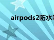 airpods2防水吗?（airpods2防水吗）